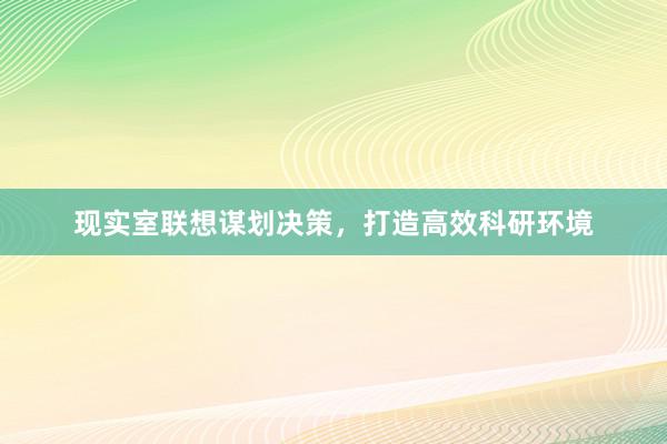 现实室联想谋划决策，打造高效科研环境