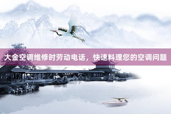 大金空调维修时劳动电话，快速料理您的空调问题
