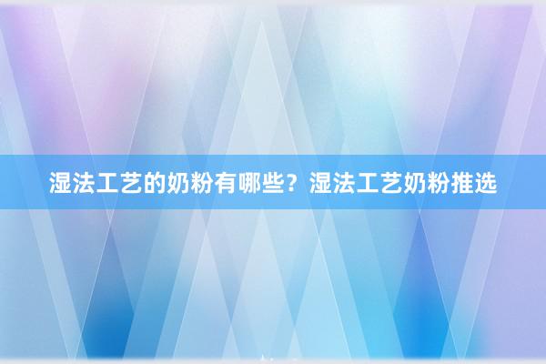 湿法工艺的奶粉有哪些？湿法工艺奶粉推选