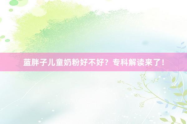 蓝胖子儿童奶粉好不好？专科解读来了！