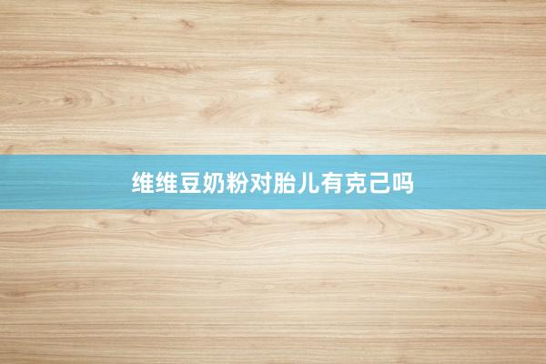 维维豆奶粉对胎儿有克己吗
