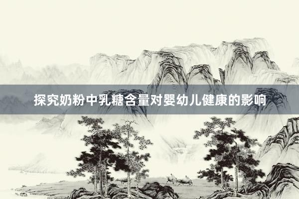 探究奶粉中乳糖含量对婴幼儿健康的影响