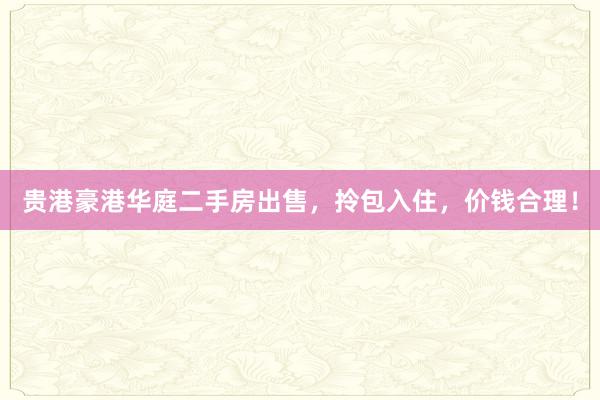 贵港豪港华庭二手房出售，拎包入住，价钱合理！