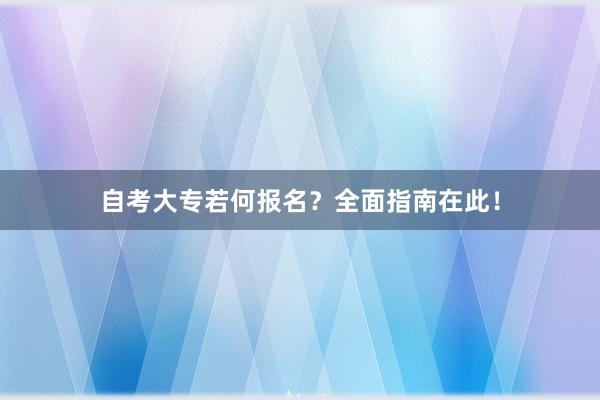 自考大专若何报名？全面指南在此！