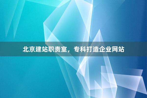 北京建站职责室，专科打造企业网站