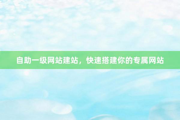 自助一级网站建站，快速搭建你的专属网站