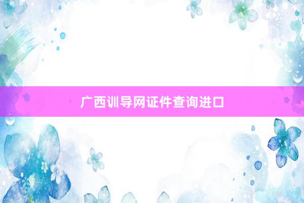 广西训导网证件查询进口