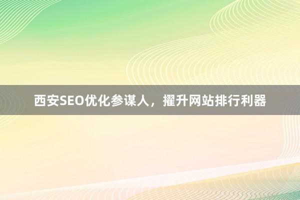 西安SEO优化参谋人，擢升网站排行利器