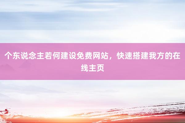 个东说念主若何建设免费网站，快速搭建我方的在线主页