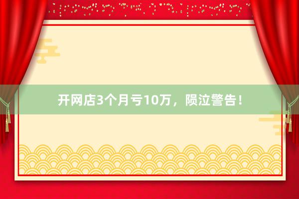 开网店3个月亏10万，陨泣警告！