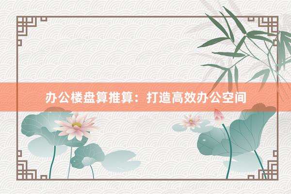 办公楼盘算推算：打造高效办公空间