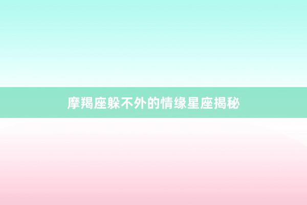 摩羯座躲不外的情缘星座揭秘