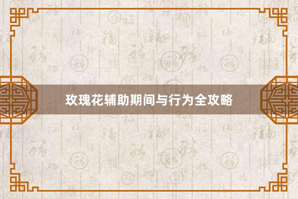 玫瑰花辅助期间与行为全攻略