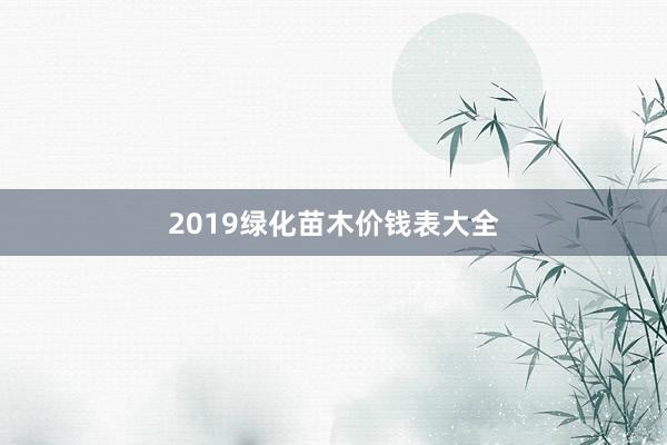 2019绿化苗木价钱表大全