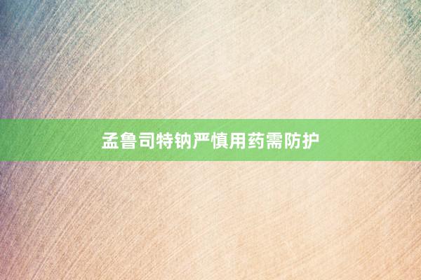 孟鲁司特钠严慎用药需防护