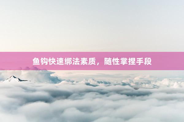 鱼钩快速绑法素质，随性掌捏手段